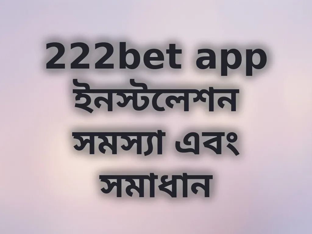 222bet app ইনস্টলেশন সমস্যা এবং সমাধান